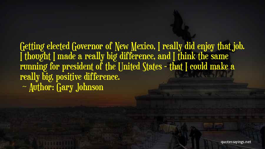 Gary Johnson Quotes: Getting Elected Governor Of New Mexico, I Really Did Enjoy That Job. I Thought I Made A Really Big Difference,