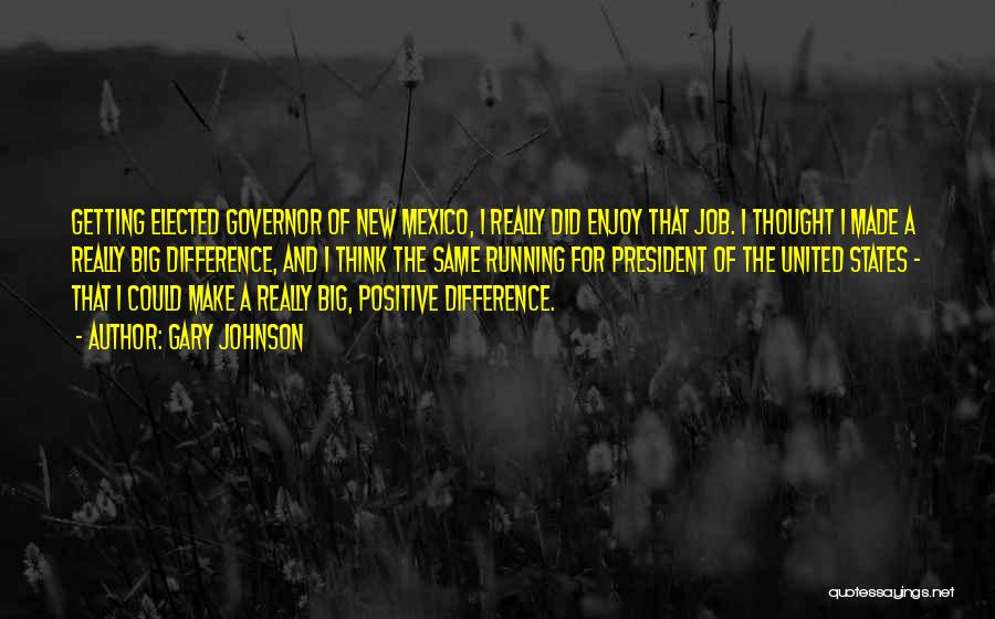 Gary Johnson Quotes: Getting Elected Governor Of New Mexico, I Really Did Enjoy That Job. I Thought I Made A Really Big Difference,