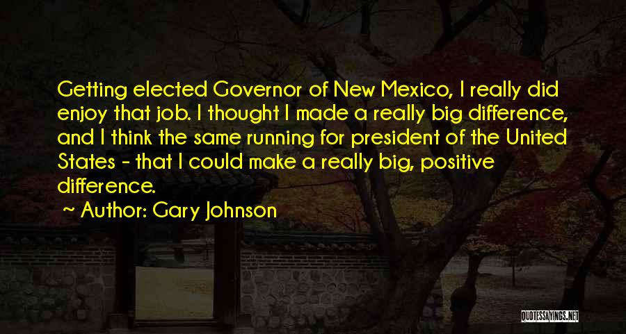 Gary Johnson Quotes: Getting Elected Governor Of New Mexico, I Really Did Enjoy That Job. I Thought I Made A Really Big Difference,