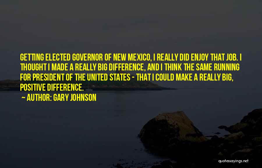 Gary Johnson Quotes: Getting Elected Governor Of New Mexico, I Really Did Enjoy That Job. I Thought I Made A Really Big Difference,