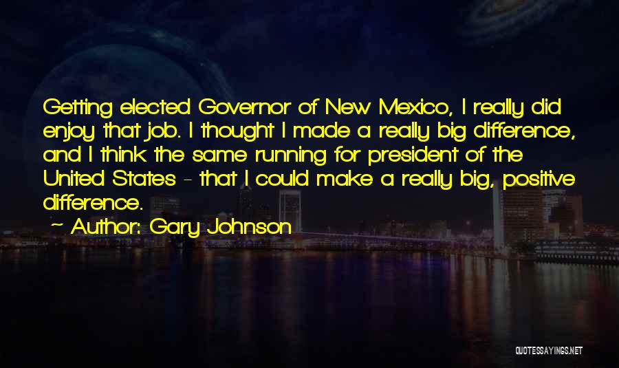 Gary Johnson Quotes: Getting Elected Governor Of New Mexico, I Really Did Enjoy That Job. I Thought I Made A Really Big Difference,