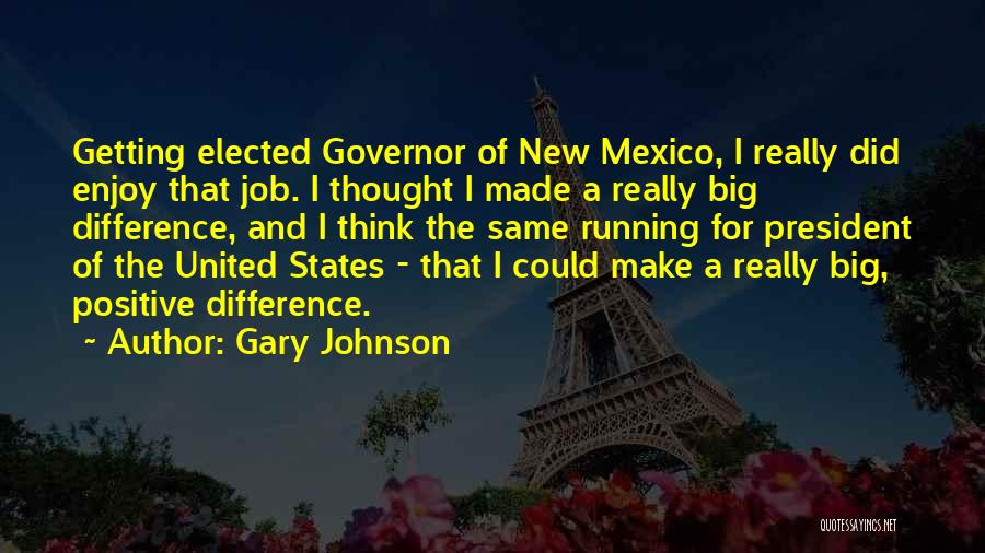 Gary Johnson Quotes: Getting Elected Governor Of New Mexico, I Really Did Enjoy That Job. I Thought I Made A Really Big Difference,