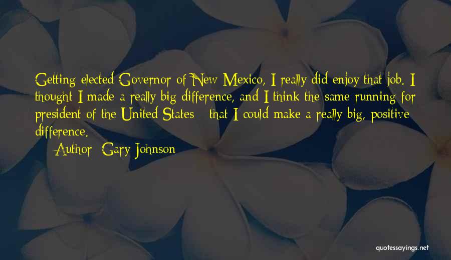 Gary Johnson Quotes: Getting Elected Governor Of New Mexico, I Really Did Enjoy That Job. I Thought I Made A Really Big Difference,