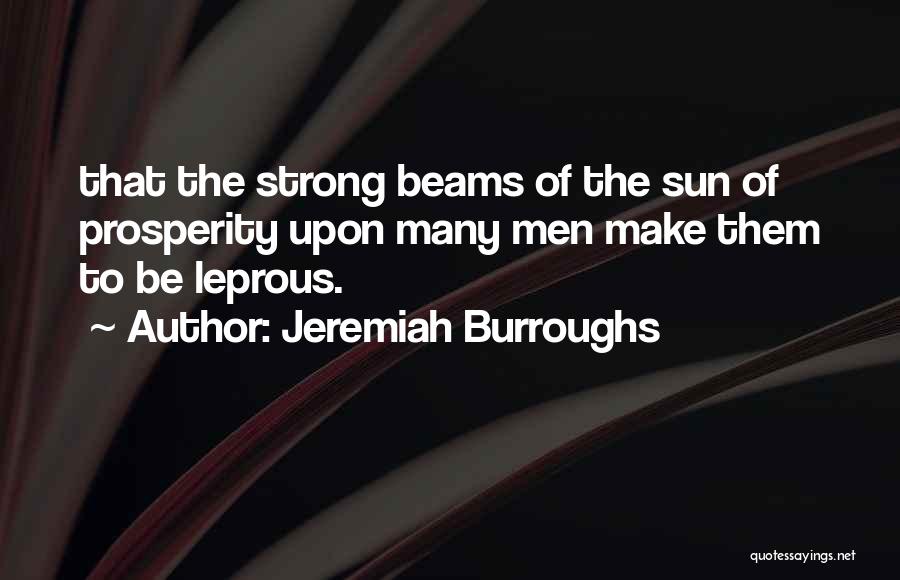 Jeremiah Burroughs Quotes: That The Strong Beams Of The Sun Of Prosperity Upon Many Men Make Them To Be Leprous.