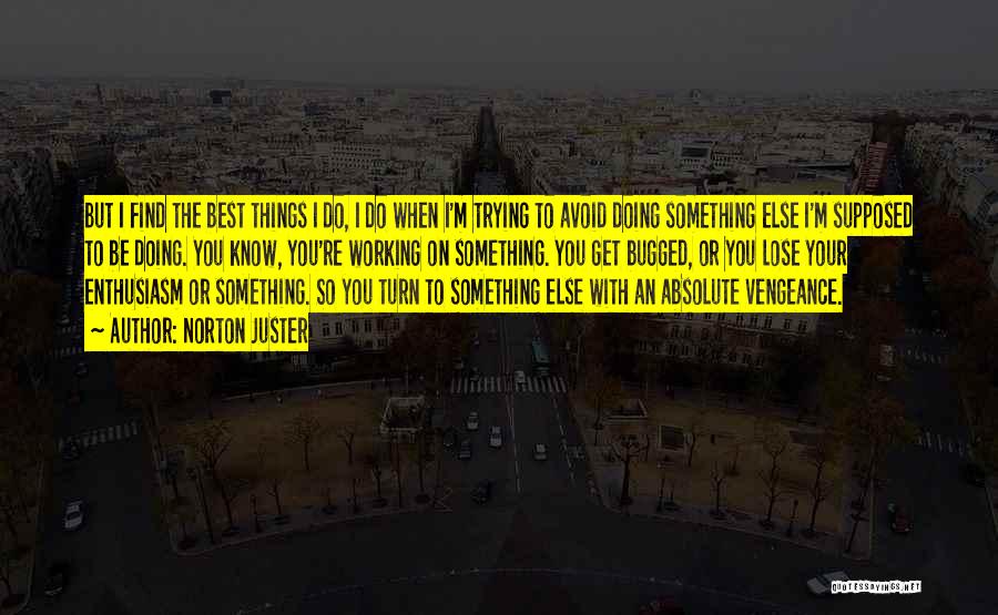 Norton Juster Quotes: But I Find The Best Things I Do, I Do When I'm Trying To Avoid Doing Something Else I'm Supposed