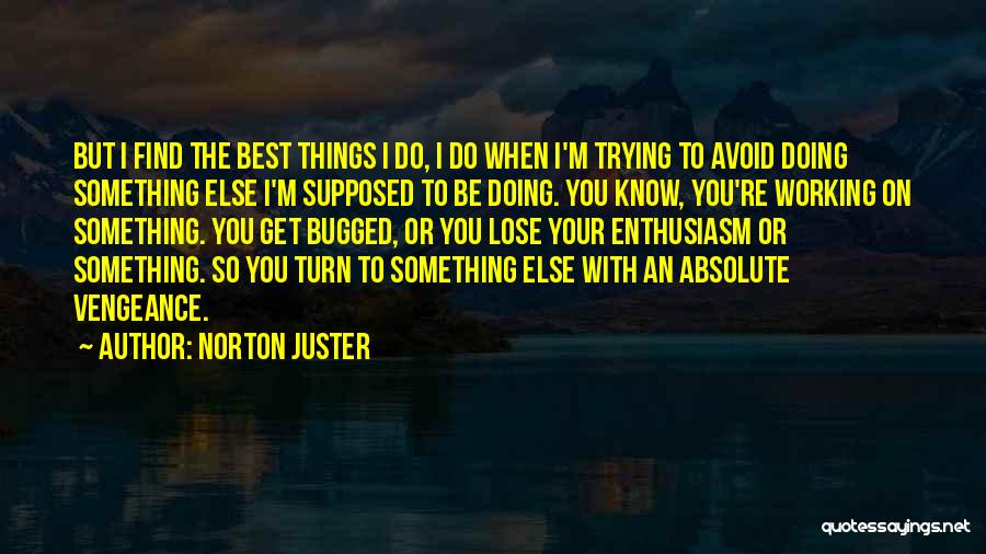 Norton Juster Quotes: But I Find The Best Things I Do, I Do When I'm Trying To Avoid Doing Something Else I'm Supposed