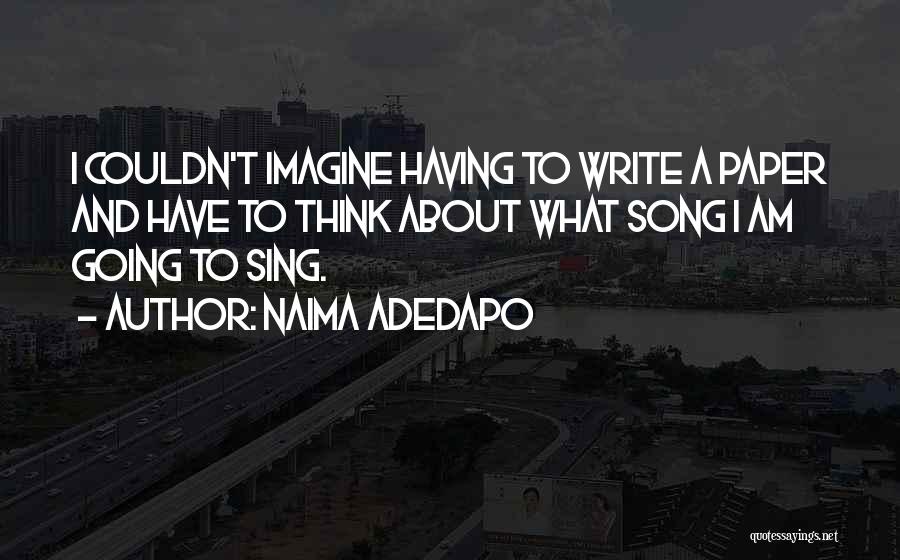 Naima Adedapo Quotes: I Couldn't Imagine Having To Write A Paper And Have To Think About What Song I Am Going To Sing.