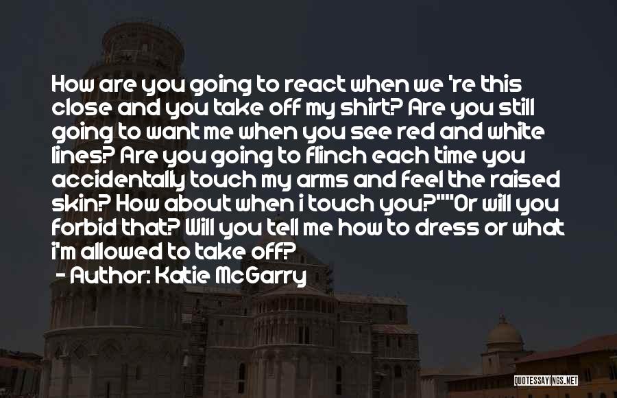 Katie McGarry Quotes: How Are You Going To React When We 're This Close And You Take Off My Shirt? Are You Still