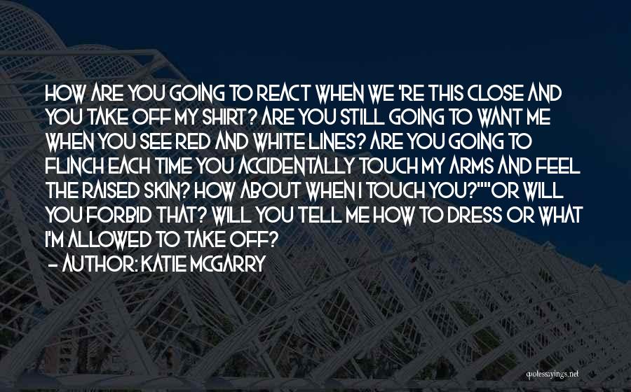 Katie McGarry Quotes: How Are You Going To React When We 're This Close And You Take Off My Shirt? Are You Still