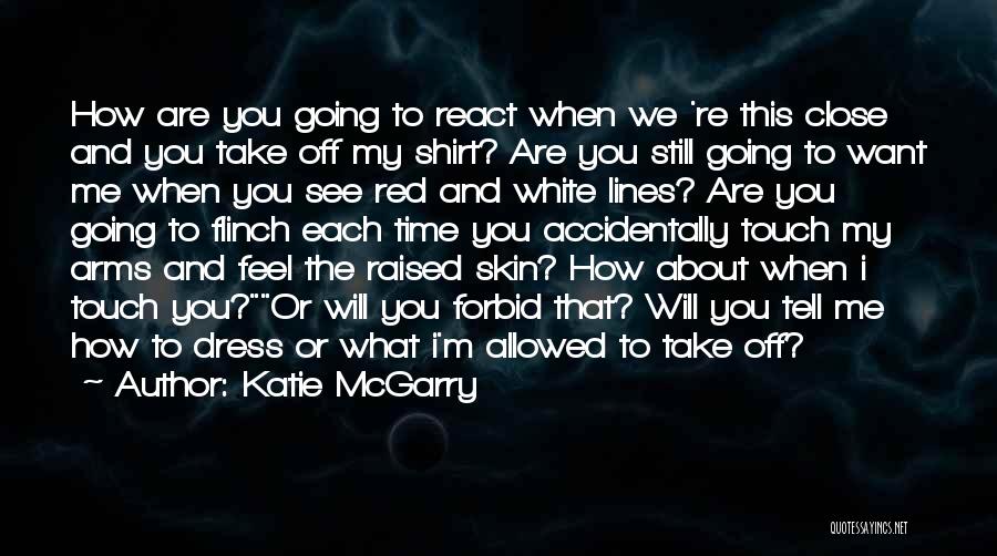 Katie McGarry Quotes: How Are You Going To React When We 're This Close And You Take Off My Shirt? Are You Still