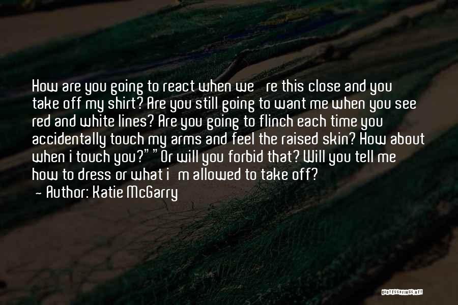 Katie McGarry Quotes: How Are You Going To React When We 're This Close And You Take Off My Shirt? Are You Still