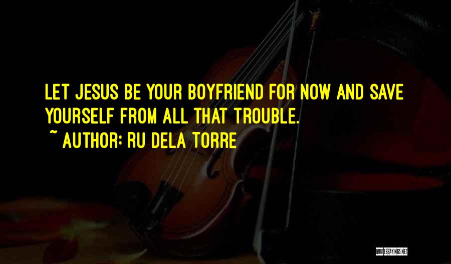 Ru Dela Torre Quotes: Let Jesus Be Your Boyfriend For Now And Save Yourself From All That Trouble.