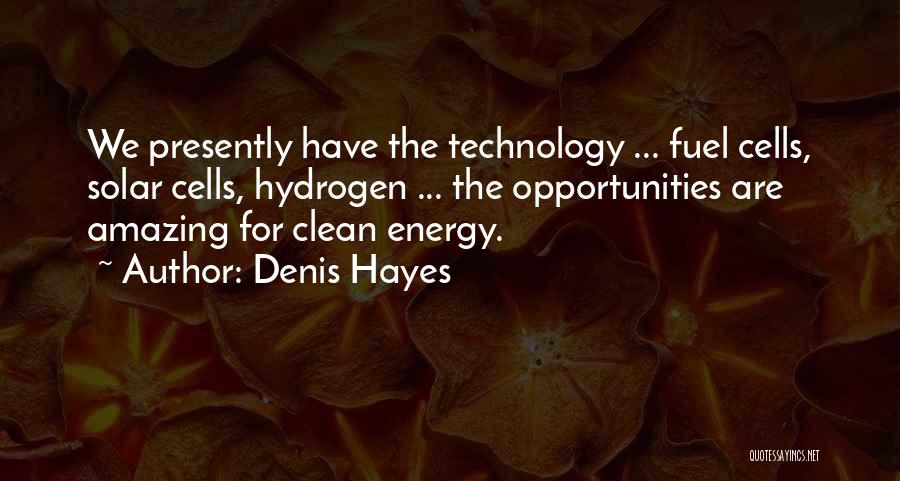 Denis Hayes Quotes: We Presently Have The Technology ... Fuel Cells, Solar Cells, Hydrogen ... The Opportunities Are Amazing For Clean Energy.