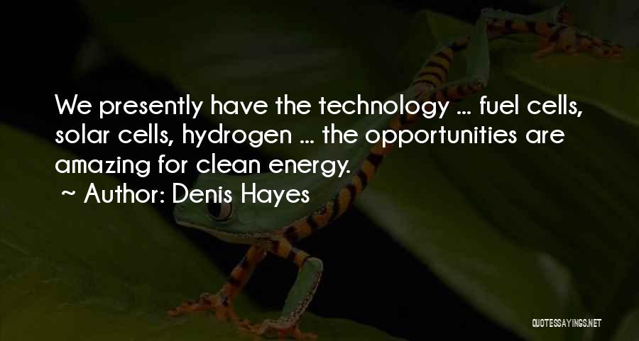Denis Hayes Quotes: We Presently Have The Technology ... Fuel Cells, Solar Cells, Hydrogen ... The Opportunities Are Amazing For Clean Energy.