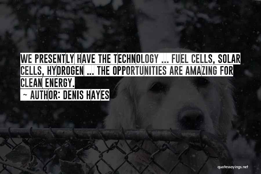 Denis Hayes Quotes: We Presently Have The Technology ... Fuel Cells, Solar Cells, Hydrogen ... The Opportunities Are Amazing For Clean Energy.