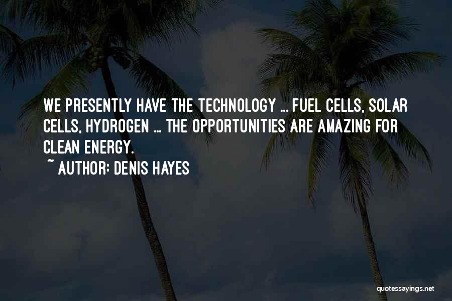 Denis Hayes Quotes: We Presently Have The Technology ... Fuel Cells, Solar Cells, Hydrogen ... The Opportunities Are Amazing For Clean Energy.
