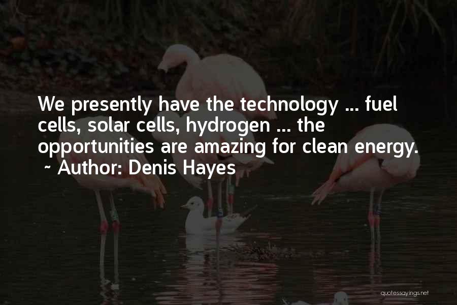 Denis Hayes Quotes: We Presently Have The Technology ... Fuel Cells, Solar Cells, Hydrogen ... The Opportunities Are Amazing For Clean Energy.