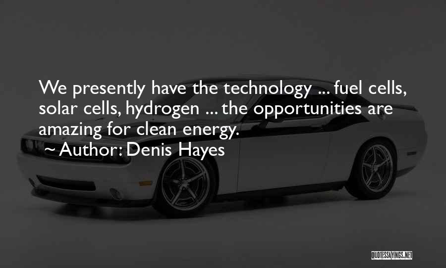 Denis Hayes Quotes: We Presently Have The Technology ... Fuel Cells, Solar Cells, Hydrogen ... The Opportunities Are Amazing For Clean Energy.