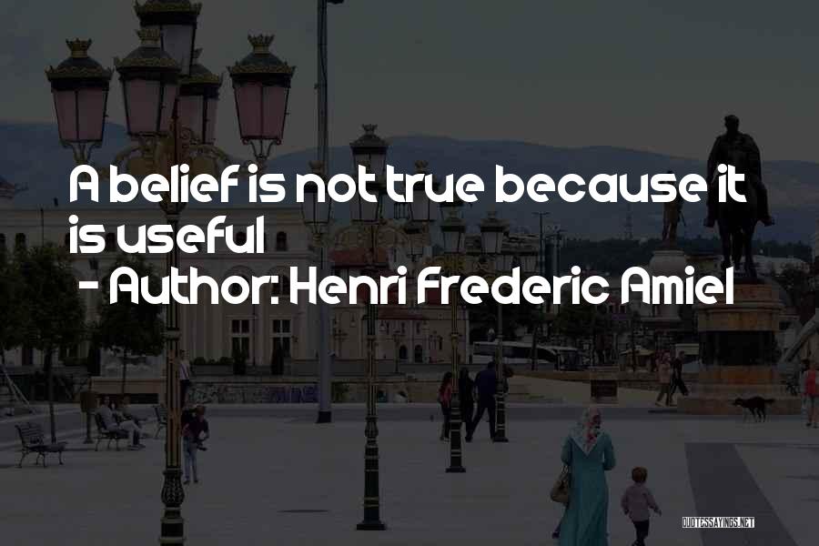 Henri Frederic Amiel Quotes: A Belief Is Not True Because It Is Useful