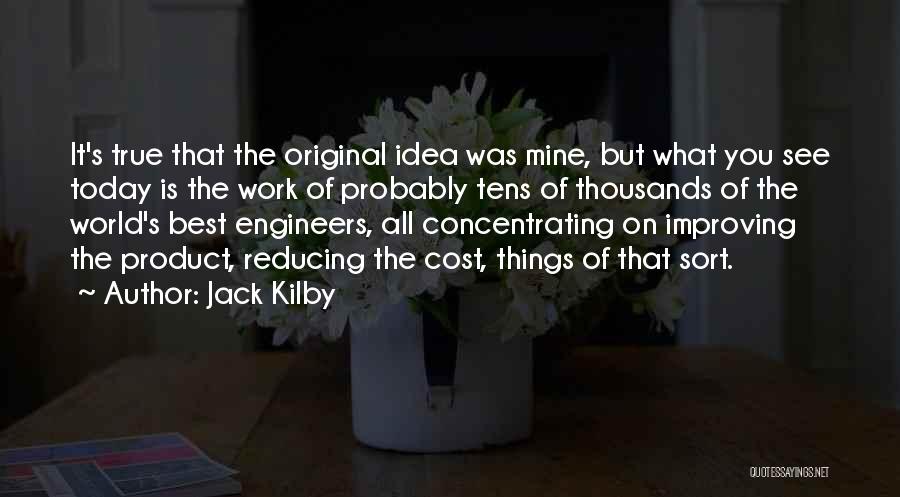 Jack Kilby Quotes: It's True That The Original Idea Was Mine, But What You See Today Is The Work Of Probably Tens Of