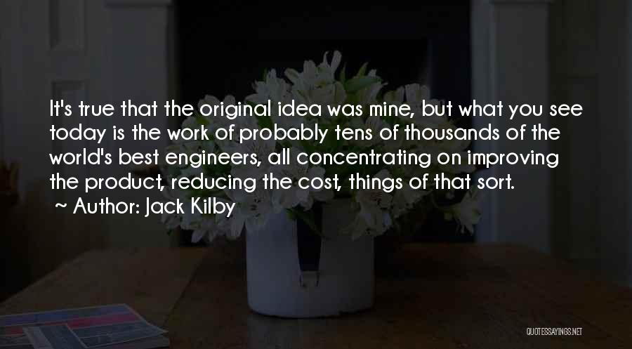 Jack Kilby Quotes: It's True That The Original Idea Was Mine, But What You See Today Is The Work Of Probably Tens Of