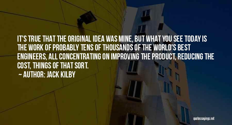 Jack Kilby Quotes: It's True That The Original Idea Was Mine, But What You See Today Is The Work Of Probably Tens Of