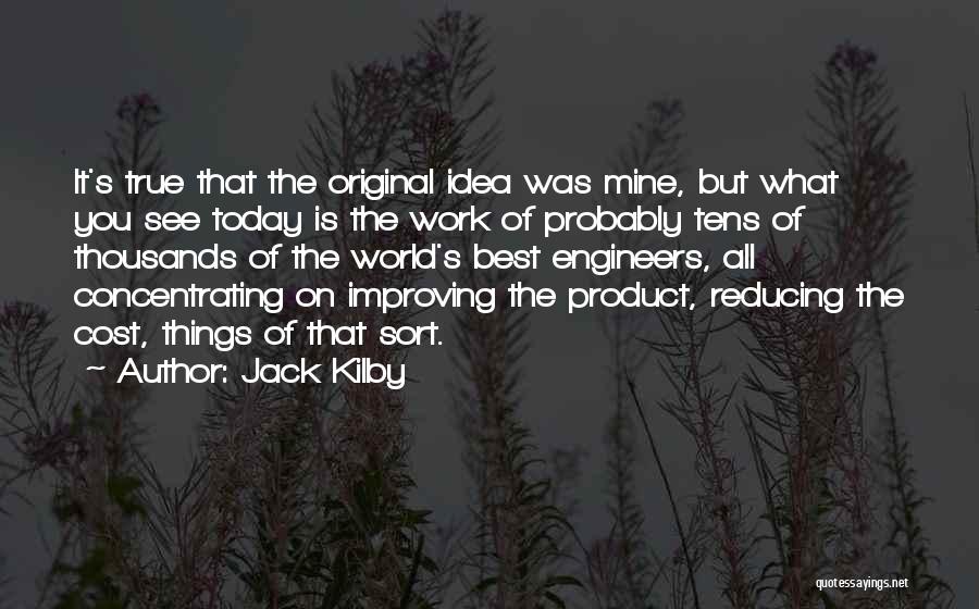 Jack Kilby Quotes: It's True That The Original Idea Was Mine, But What You See Today Is The Work Of Probably Tens Of