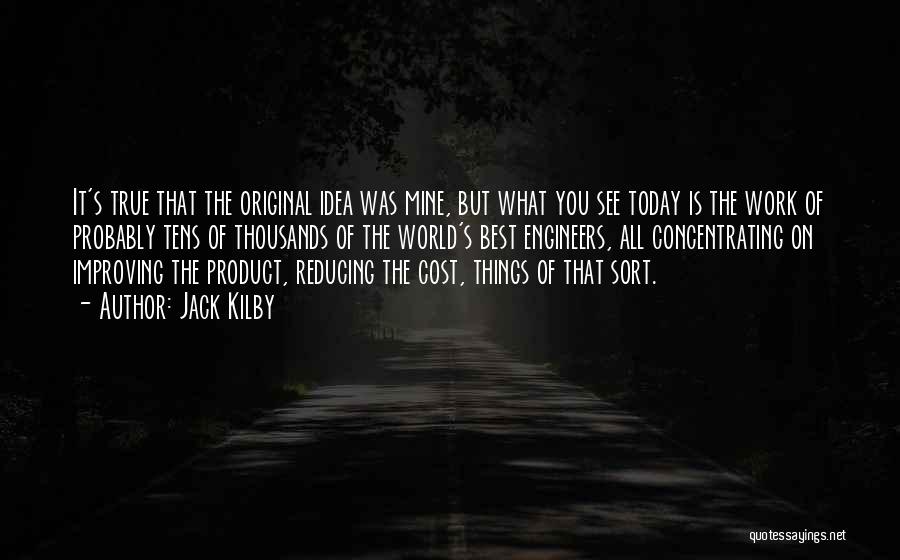 Jack Kilby Quotes: It's True That The Original Idea Was Mine, But What You See Today Is The Work Of Probably Tens Of