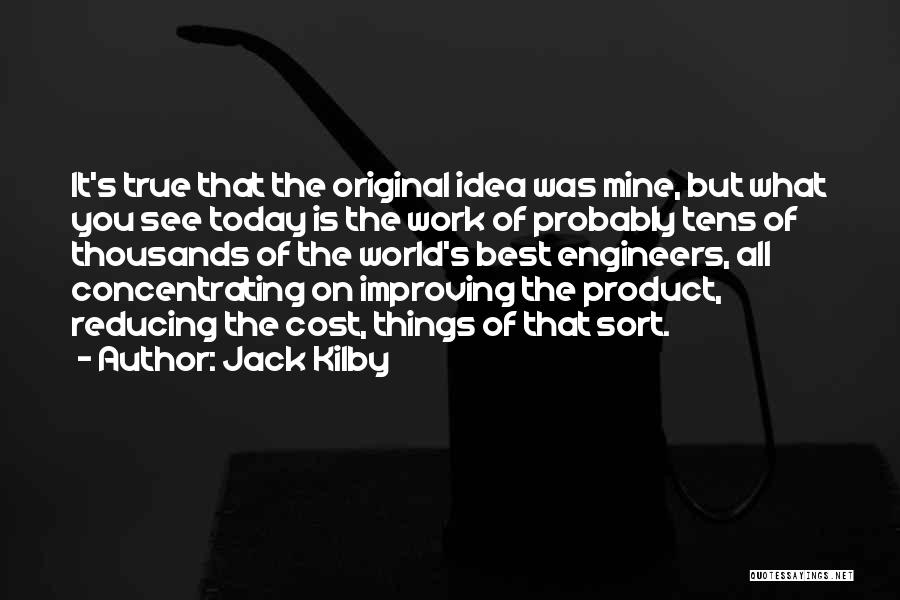 Jack Kilby Quotes: It's True That The Original Idea Was Mine, But What You See Today Is The Work Of Probably Tens Of