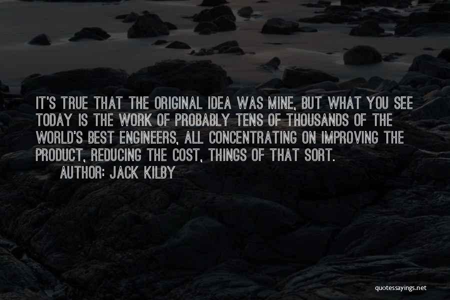 Jack Kilby Quotes: It's True That The Original Idea Was Mine, But What You See Today Is The Work Of Probably Tens Of