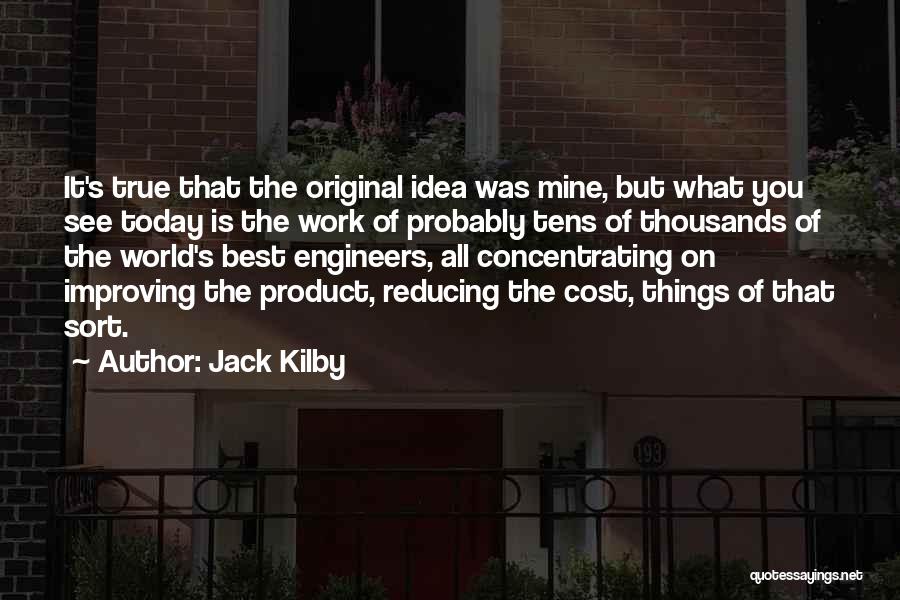 Jack Kilby Quotes: It's True That The Original Idea Was Mine, But What You See Today Is The Work Of Probably Tens Of