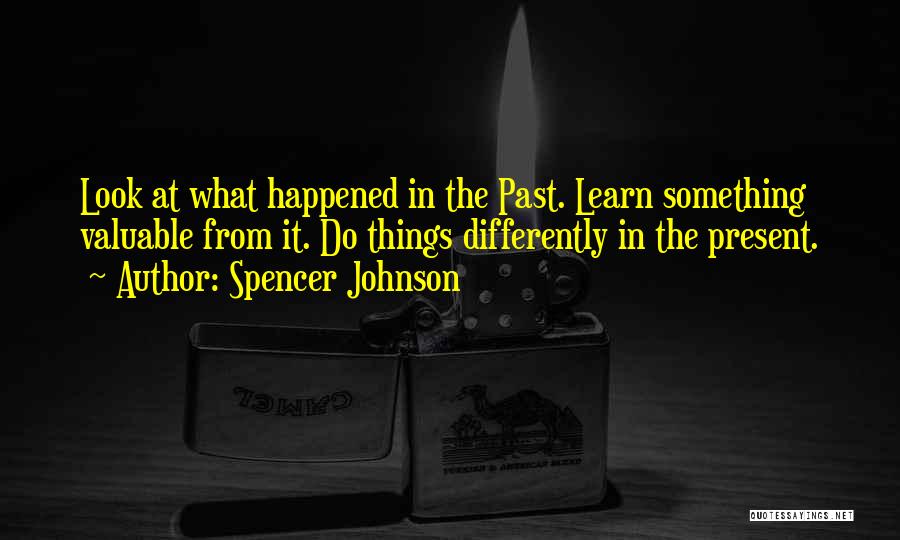 Spencer Johnson Quotes: Look At What Happened In The Past. Learn Something Valuable From It. Do Things Differently In The Present.