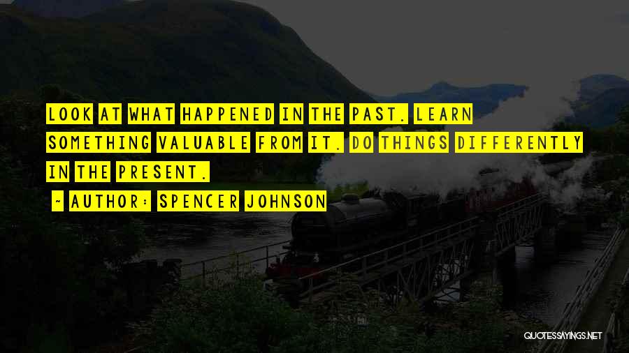 Spencer Johnson Quotes: Look At What Happened In The Past. Learn Something Valuable From It. Do Things Differently In The Present.