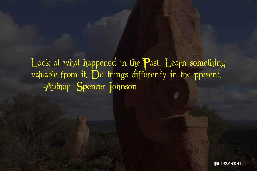 Spencer Johnson Quotes: Look At What Happened In The Past. Learn Something Valuable From It. Do Things Differently In The Present.