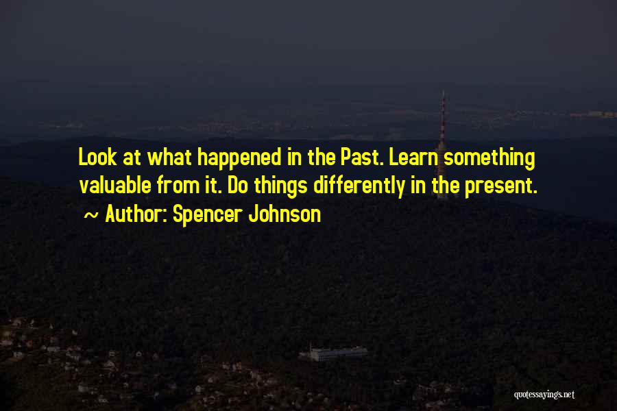 Spencer Johnson Quotes: Look At What Happened In The Past. Learn Something Valuable From It. Do Things Differently In The Present.