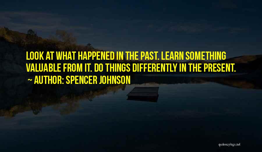 Spencer Johnson Quotes: Look At What Happened In The Past. Learn Something Valuable From It. Do Things Differently In The Present.