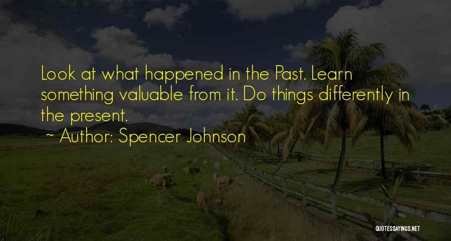 Spencer Johnson Quotes: Look At What Happened In The Past. Learn Something Valuable From It. Do Things Differently In The Present.