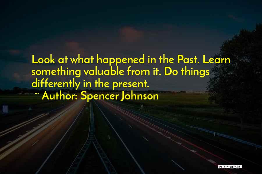 Spencer Johnson Quotes: Look At What Happened In The Past. Learn Something Valuable From It. Do Things Differently In The Present.