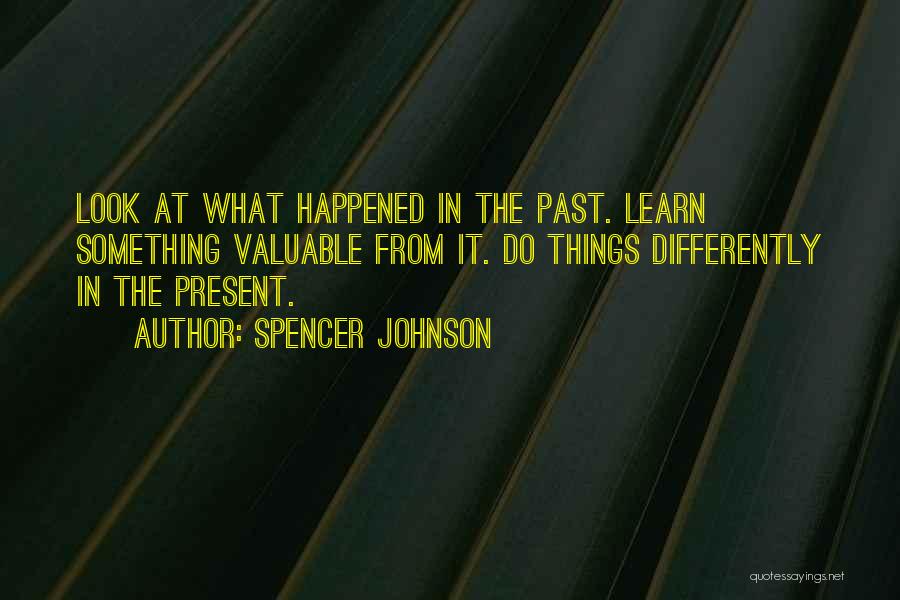 Spencer Johnson Quotes: Look At What Happened In The Past. Learn Something Valuable From It. Do Things Differently In The Present.