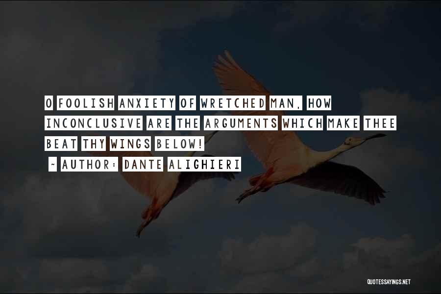 Dante Alighieri Quotes: O Foolish Anxiety Of Wretched Man, How Inconclusive Are The Arguments Which Make Thee Beat Thy Wings Below!