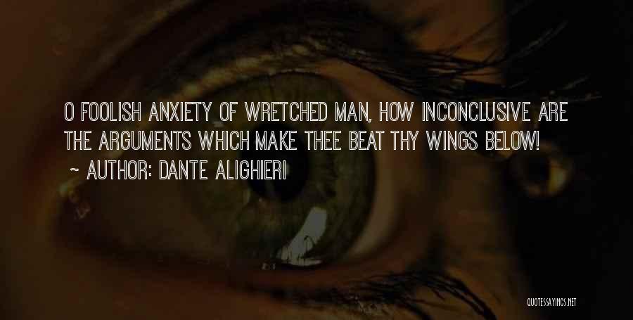 Dante Alighieri Quotes: O Foolish Anxiety Of Wretched Man, How Inconclusive Are The Arguments Which Make Thee Beat Thy Wings Below!
