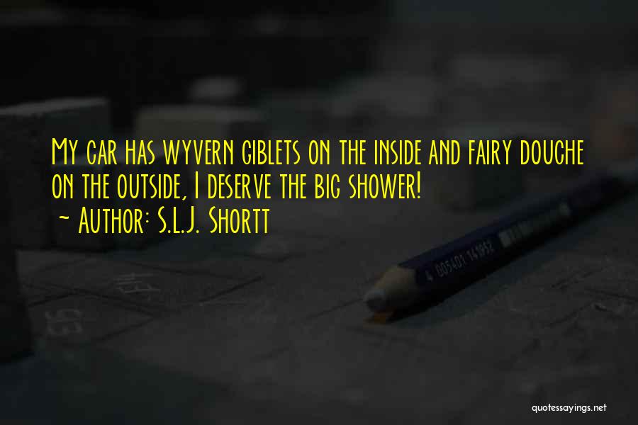 S.L.J. Shortt Quotes: My Car Has Wyvern Giblets On The Inside And Fairy Douche On The Outside, I Deserve The Big Shower!