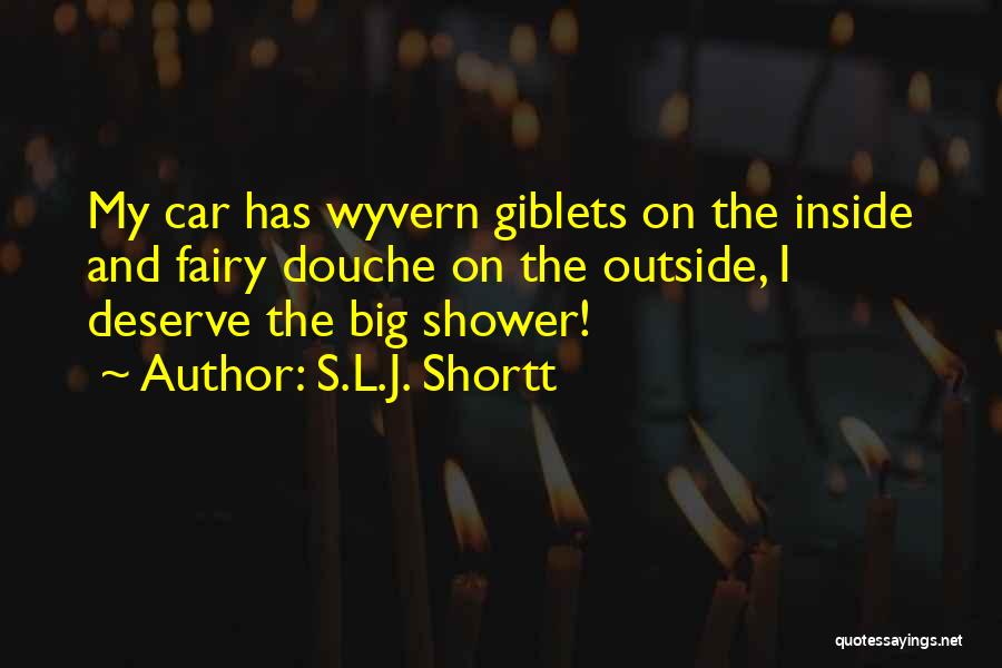 S.L.J. Shortt Quotes: My Car Has Wyvern Giblets On The Inside And Fairy Douche On The Outside, I Deserve The Big Shower!