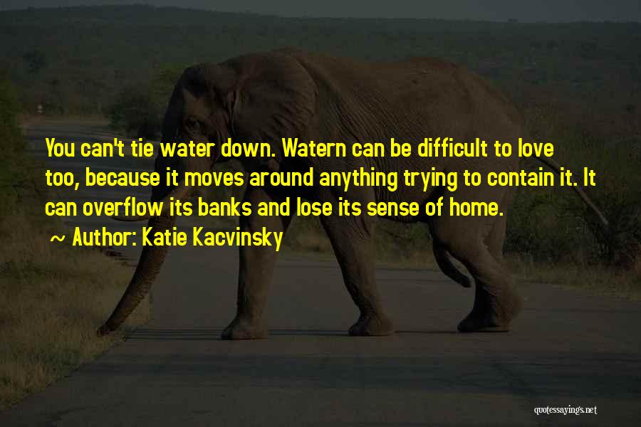 Katie Kacvinsky Quotes: You Can't Tie Water Down. Watern Can Be Difficult To Love Too, Because It Moves Around Anything Trying To Contain