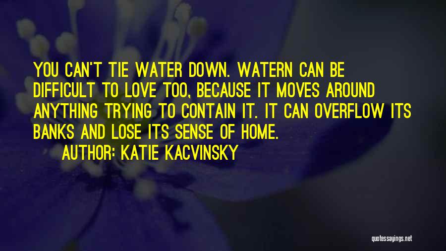 Katie Kacvinsky Quotes: You Can't Tie Water Down. Watern Can Be Difficult To Love Too, Because It Moves Around Anything Trying To Contain
