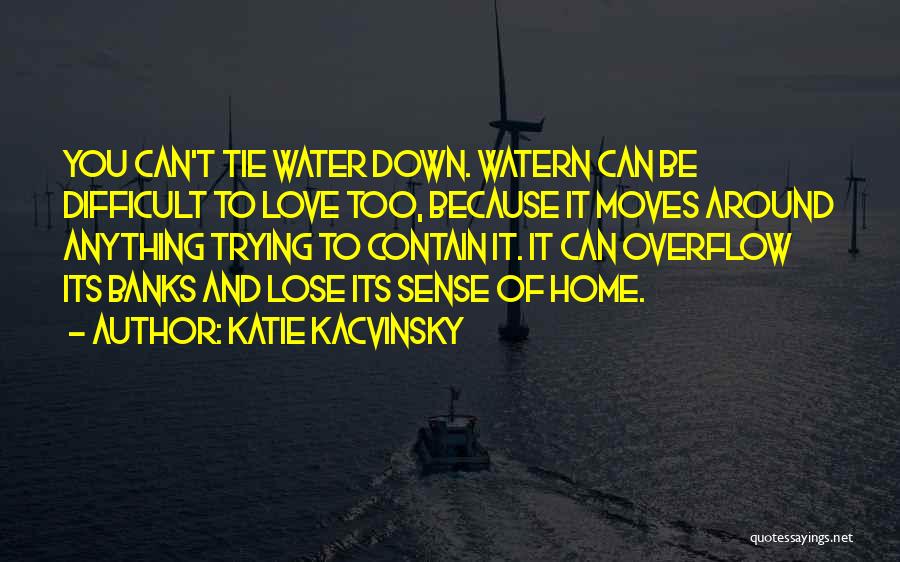 Katie Kacvinsky Quotes: You Can't Tie Water Down. Watern Can Be Difficult To Love Too, Because It Moves Around Anything Trying To Contain
