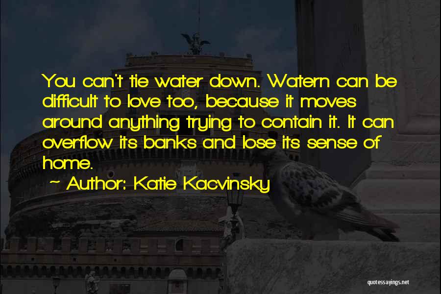 Katie Kacvinsky Quotes: You Can't Tie Water Down. Watern Can Be Difficult To Love Too, Because It Moves Around Anything Trying To Contain