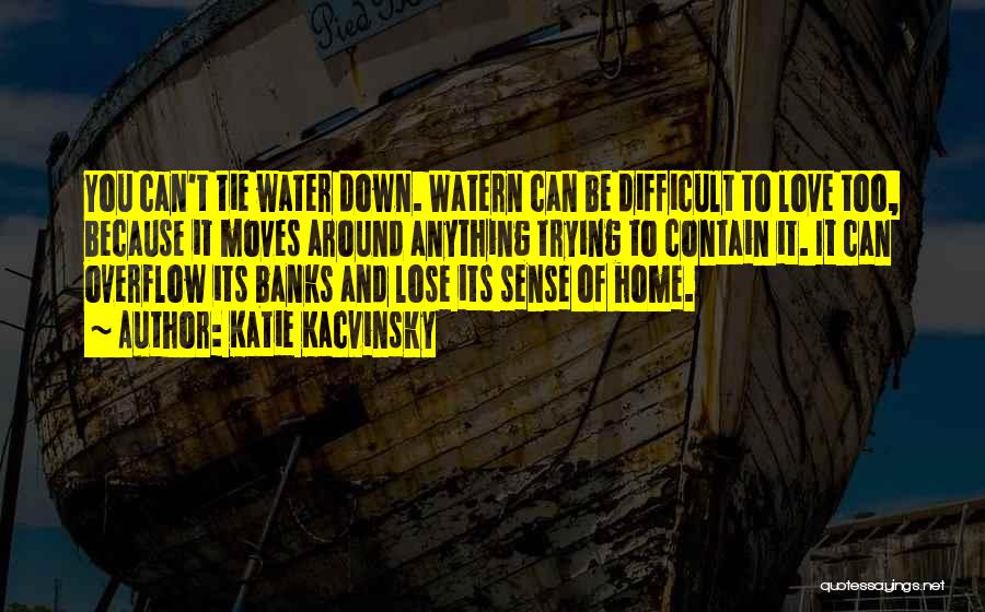 Katie Kacvinsky Quotes: You Can't Tie Water Down. Watern Can Be Difficult To Love Too, Because It Moves Around Anything Trying To Contain