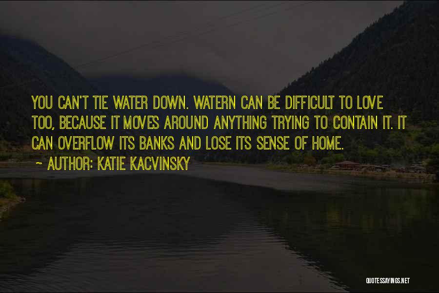 Katie Kacvinsky Quotes: You Can't Tie Water Down. Watern Can Be Difficult To Love Too, Because It Moves Around Anything Trying To Contain