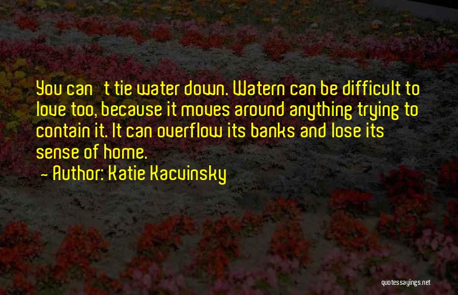 Katie Kacvinsky Quotes: You Can't Tie Water Down. Watern Can Be Difficult To Love Too, Because It Moves Around Anything Trying To Contain